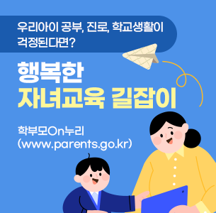 우리아이 공부, 진로, 학교생활이 걱정된다면? 행복한 자녀교육 길잡이 학부모On누리 바로가기 www.parents.go.kr